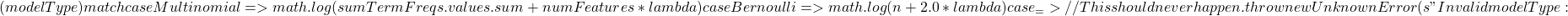 (modelType) match {         case Multinomial => math.log(sumTermFreqs.values.sum + numFeatures * lambda)         case Bernoulli => math.log(n + 2.0 * lambda)         case _ =>           // This should never happen.           throw new UnknownError(s"Invalid modelType: