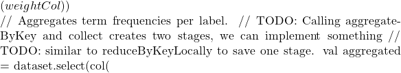 (weightCol))      // Aggregates term frequencies per label.     // TODO: Calling aggregateByKey and collect creates two stages, we can implement something     // TODO: similar to reduceByKeyLocally to save one stage.     val aggregated = dataset.select(col(